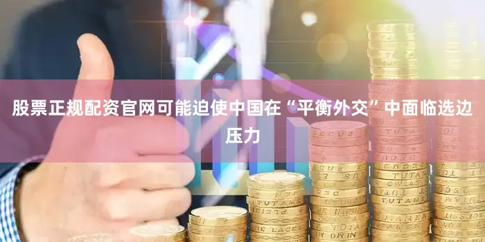 股票正规配资官网可能迫使中国在“平衡外交”中面临选边压力