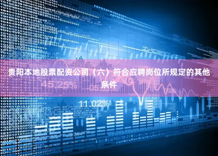 贵阳本地股票配资公司（六）符合应聘岗位所规定的其他条件