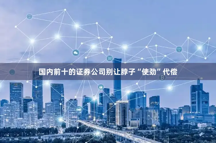 国内前十的证券公司别让脖子“使劲”代偿