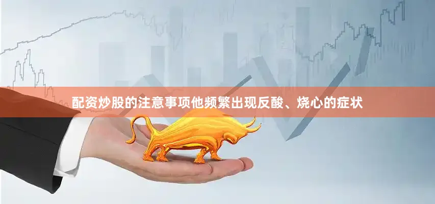 配资炒股的注意事项他频繁出现反酸、烧心的症状
