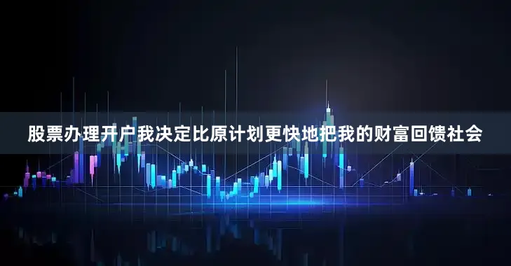 股票办理开户我决定比原计划更快地把我的财富回馈社会