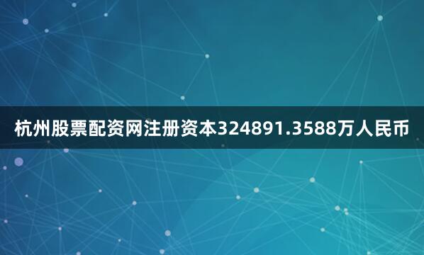 杭州股票配资网注册资本324891.3588万人民币
