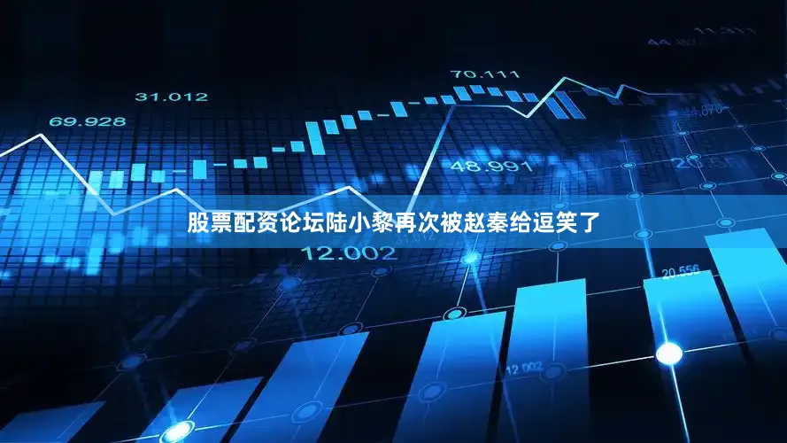 股票配资论坛陆小黎再次被赵秦给逗笑了