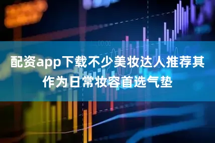 配资app下载不少美妆达人推荐其作为日常妆容首选气垫