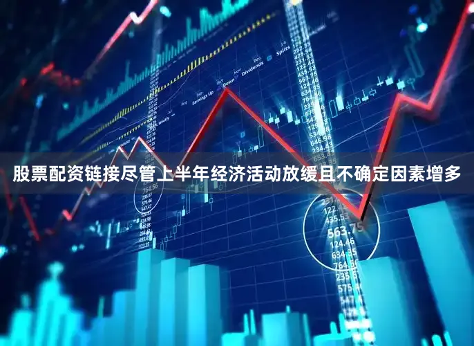 股票配资链接尽管上半年经济活动放缓且不确定因素增多