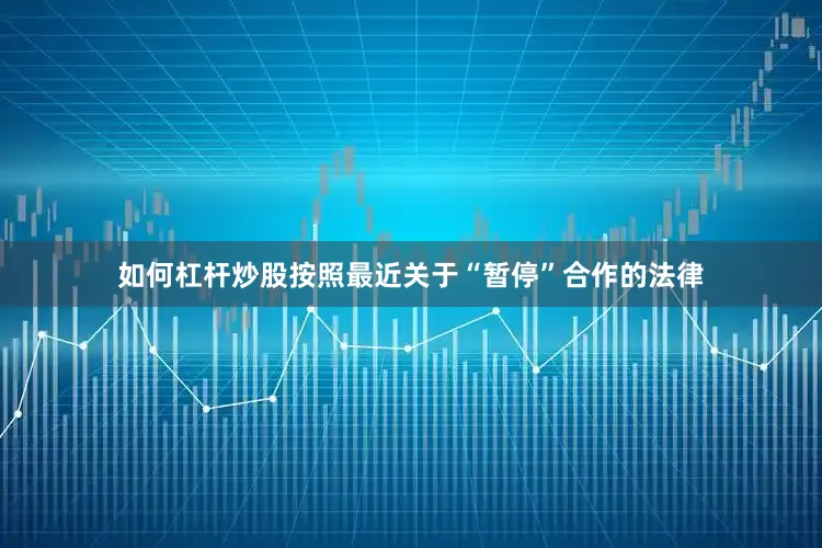 如何杠杆炒股按照最近关于“暂停”合作的法律