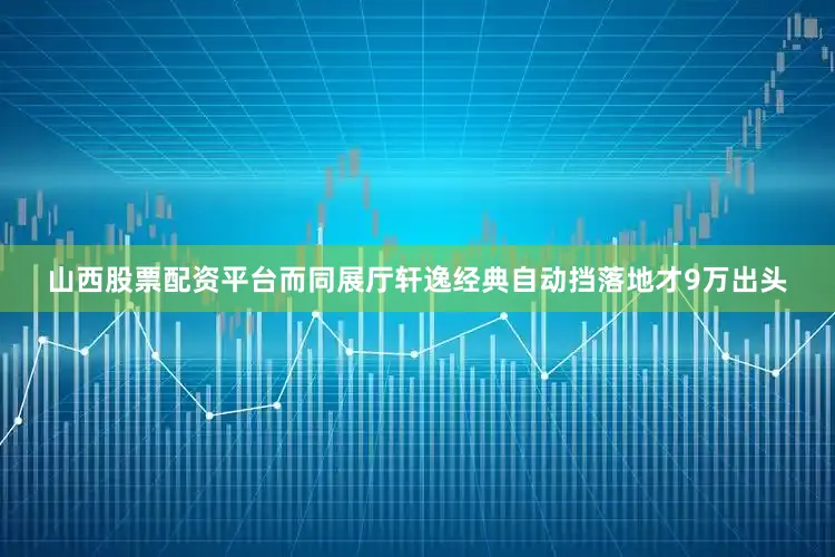 山西股票配资平台而同展厅轩逸经典自动挡落地才9万出头
