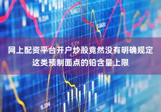 网上配资平台开户炒股竟然没有明确规定这类预制面点的铅含量上限