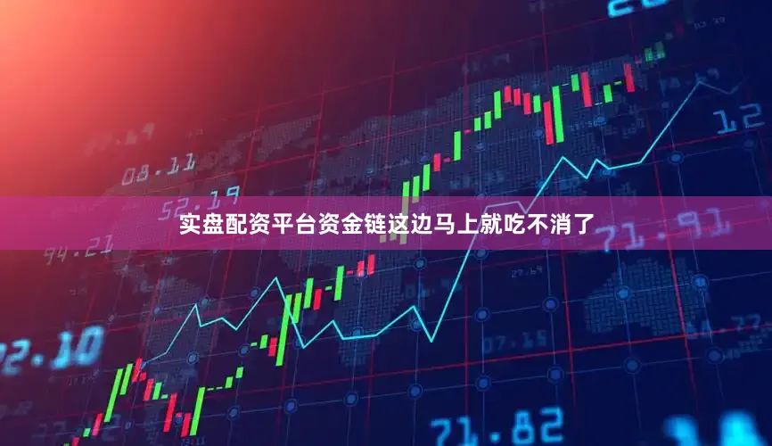 实盘配资平台资金链这边马上就吃不消了