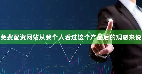 免费配资网站从我个人看过这个产品后的观感来说