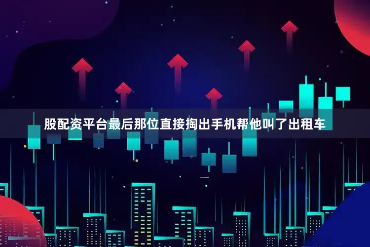 股配资平台最后那位直接掏出手机帮他叫了出租车