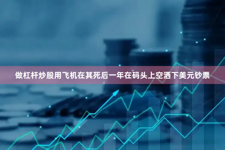 做杠杆炒股用飞机在其死后一年在码头上空洒下美元钞票