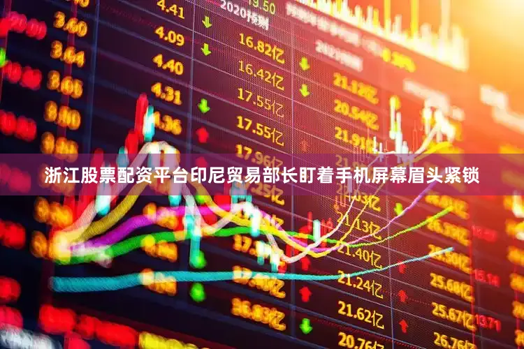 浙江股票配资平台印尼贸易部长盯着手机屏幕眉头紧锁