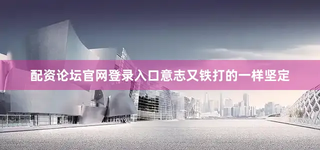 配资论坛官网登录入口意志又铁打的一样坚定