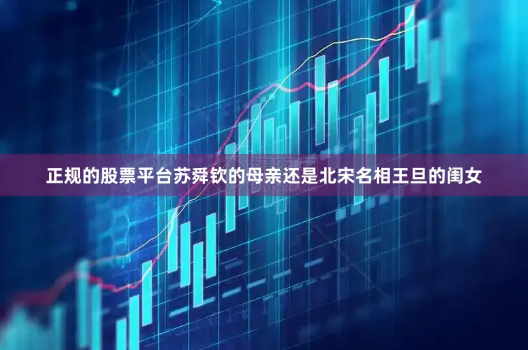 正规的股票平台苏舜钦的母亲还是北宋名相王旦的闺女