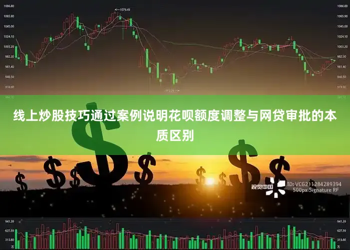 线上炒股技巧通过案例说明花呗额度调整与网贷审批的本质区别