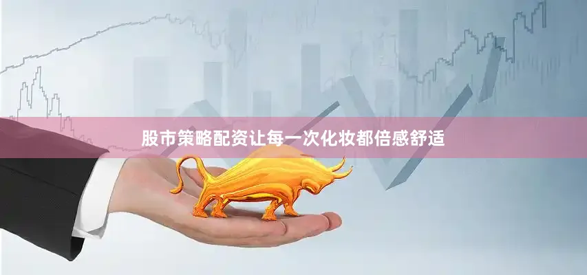 股市策略配资让每一次化妆都倍感舒适