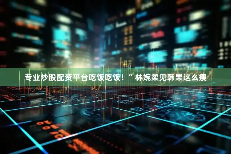 专业炒股配资平台吃饭吃饭！”林婉柔见韩果这么瘦