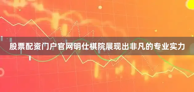 股票配资门户官网明仕棋院展现出非凡的专业实力