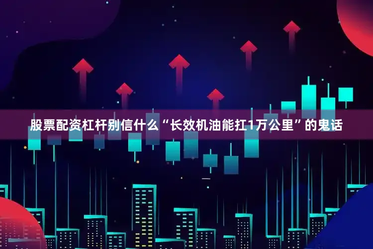 股票配资杠杆别信什么“长效机油能扛1万公里”的鬼话