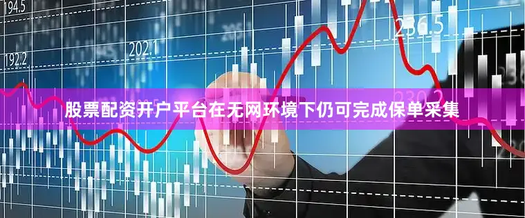 股票配资开户平台在无网环境下仍可完成保单采集