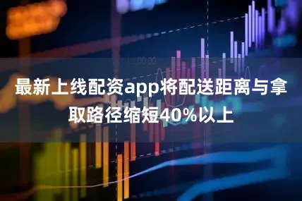 最新上线配资app将配送距离与拿取路径缩短40%以上