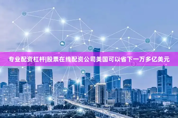 专业配资杠杆|股票在线配资公司美国可以省下一万多亿美元