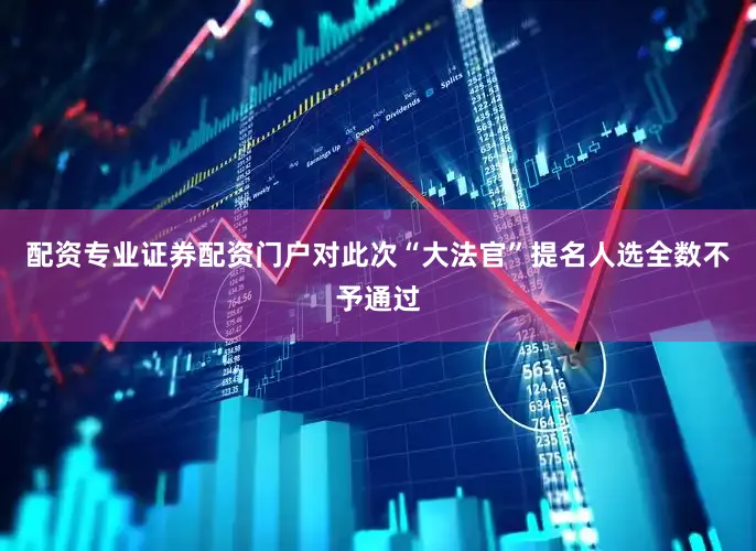 配资专业证券配资门户对此次“大法官”提名人选全数不予通过