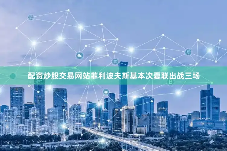 配资炒股交易网站菲利波夫斯基本次夏联出战三场