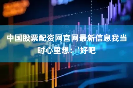 中国股票配资网官网最新信息我当时心里想：‘好吧