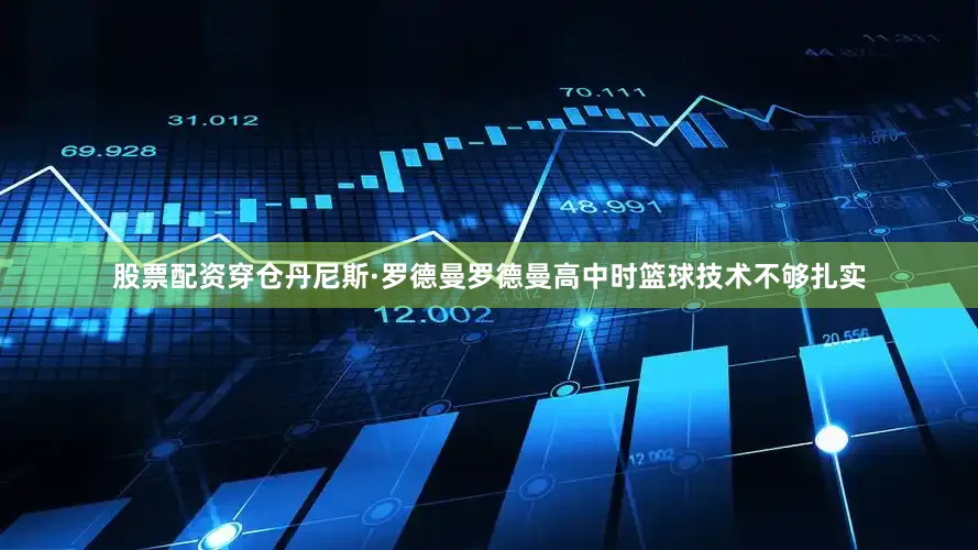 股票配资穿仓丹尼斯·罗德曼罗德曼高中时篮球技术不够扎实