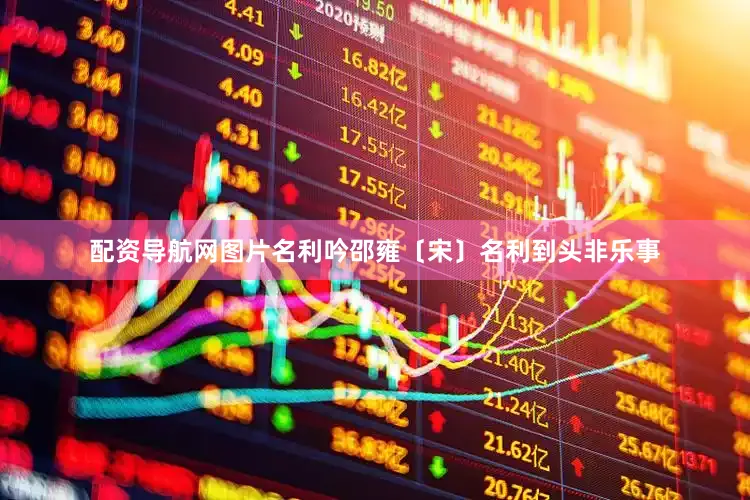 配资导航网图片名利吟邵雍〔宋〕名利到头非乐事