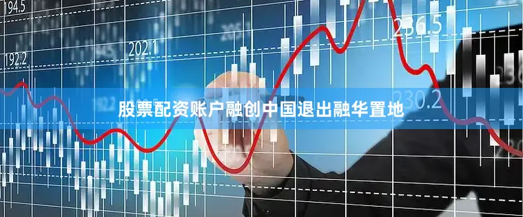股票配资账户融创中国退出融华置地