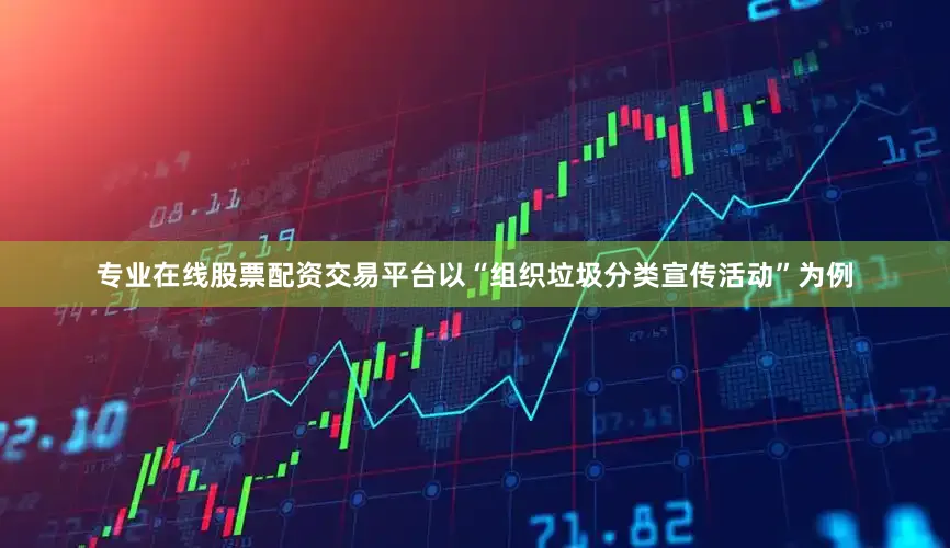 专业在线股票配资交易平台以“组织垃圾分类宣传活动”为例