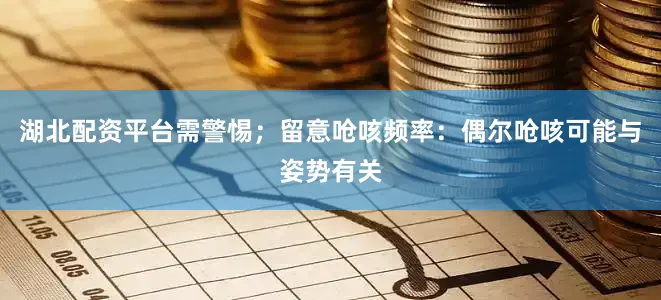 湖北配资平台需警惕；留意呛咳频率：偶尔呛咳可能与姿势有关