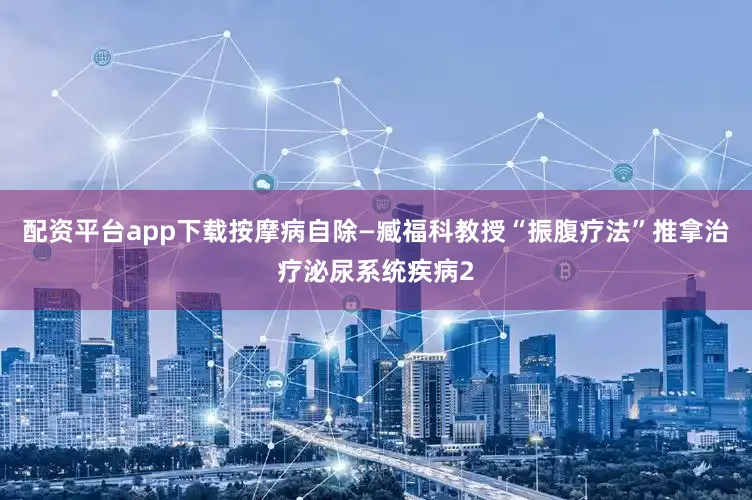 配资平台app下载按摩病自除—臧福科教授“振腹疗法”推拿治疗泌尿系统疾病2