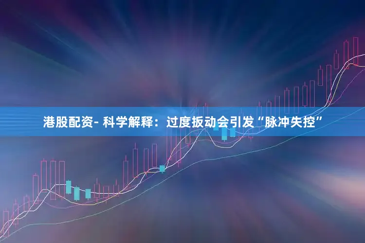 港股配资- 科学解释：过度扳动会引发“脉冲失控”