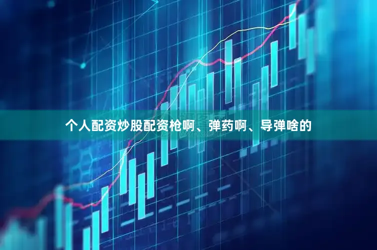 个人配资炒股配资枪啊、弹药啊、导弹啥的