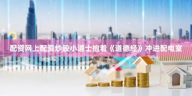 配资网上配资炒股小道士抱着《道德经》冲进配电室