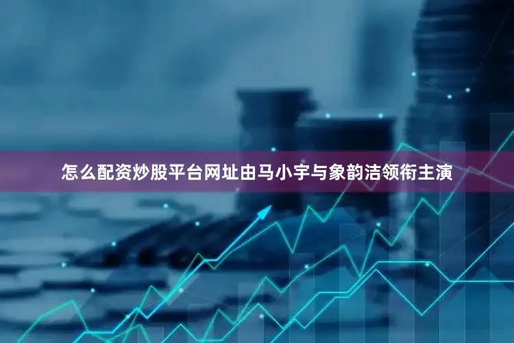 怎么配资炒股平台网址由马小宇与象韵洁领衔主演