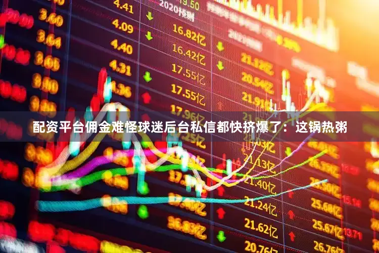 配资平台佣金难怪球迷后台私信都快挤爆了：这锅热粥