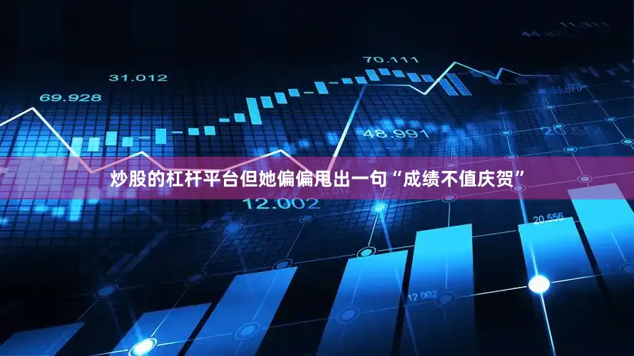 炒股的杠杆平台但她偏偏甩出一句“成绩不值庆贺”