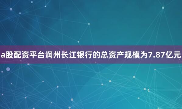 a股配资平台润州长江银行的总资产规模为7.87亿元