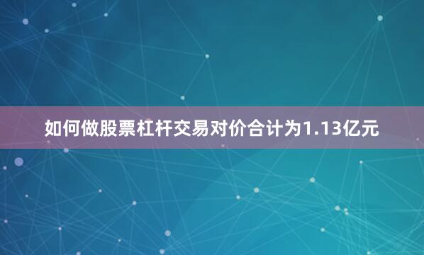 如何做股票杠杆交易对价合计为1.13亿元