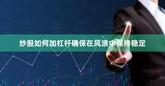 炒股如何加杠杆确保在风浪中保持稳定