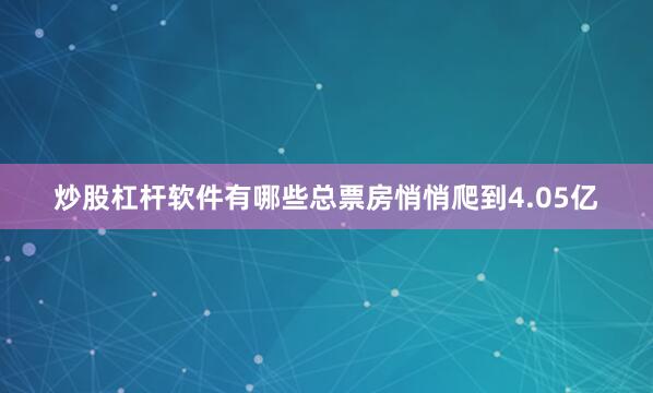 炒股杠杆软件有哪些总票房悄悄爬到4.05亿