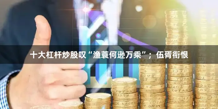 十大杠杆炒股叹“渔蓑何逊万乘”；伍胥衔恨