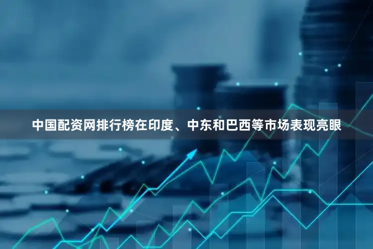 中国配资网排行榜在印度、中东和巴西等市场表现亮眼