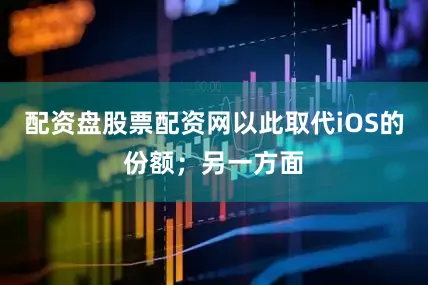 配资盘股票配资网以此取代iOS的份额；另一方面